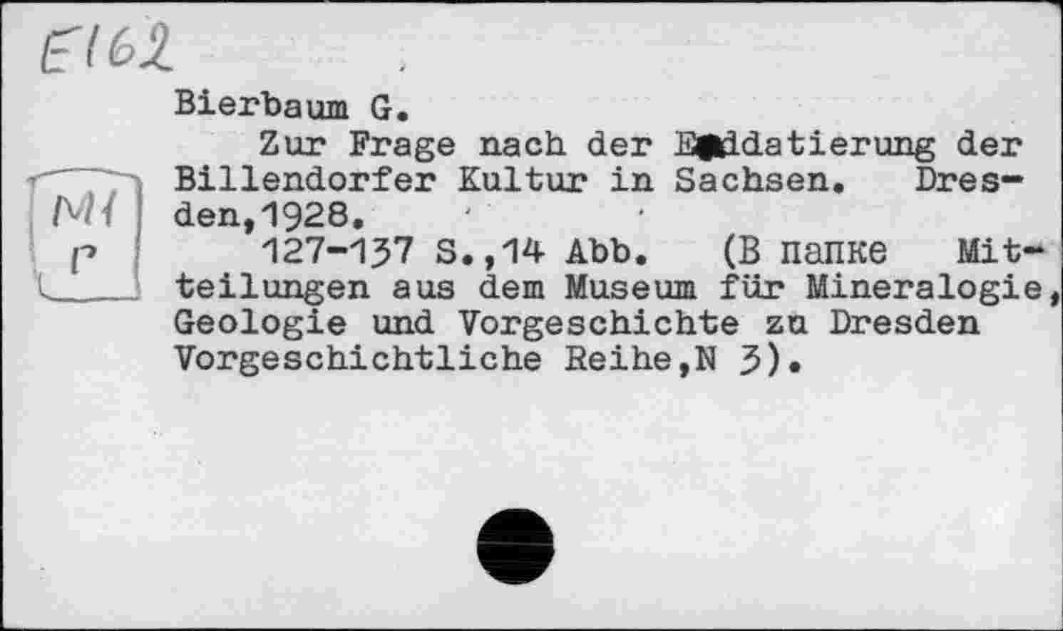 ﻿
Bierbaum G.
Zur Frage nach der Eg^datierung der Billendorfer Kultur in Sachsen. Dresden, 1928.
127-137 S.,14 Abb. (В папке Mit-
teilungen aus dem Museum für Mineralogie,
Geologie und Vorgeschichte zu Dresden Vorgeschichtliche Reihe,N 3)»